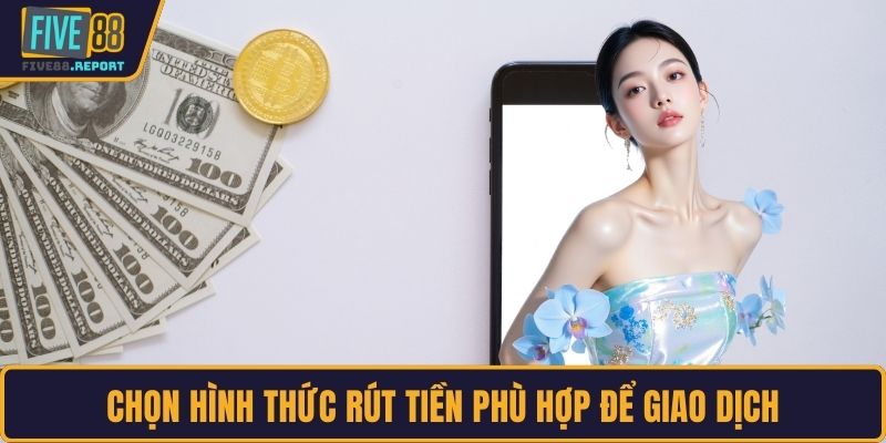 Chọn hình thức rút tiền phù hợp để giao dịch
